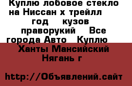 Куплю лобовое стекло на Ниссан х трейлл 2014 год 32 кузов , праворукий  - Все города Авто » Куплю   . Ханты-Мансийский,Нягань г.